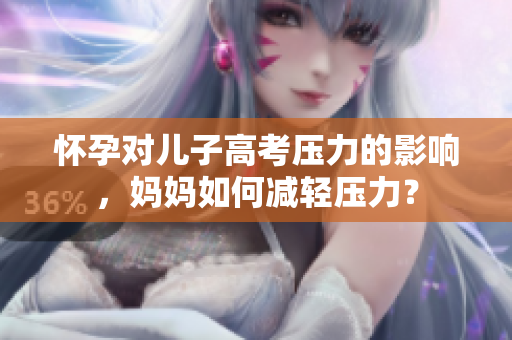 懷孕對(duì)兒子高考?jí)毫Φ挠绊?，媽媽如何減輕壓力？