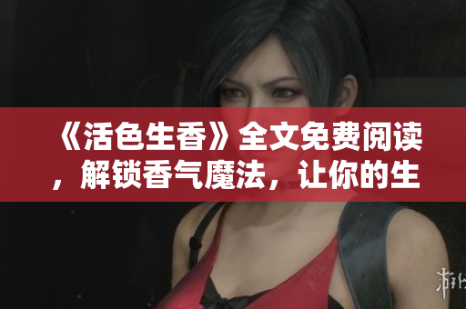 《活色生香》全文免費閱讀，解鎖香氣魔法，讓你的生活更有趣！