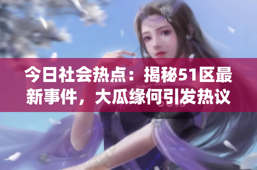 今日社會熱點：揭秘51區(qū)最新事件，大瓜緣何引發(fā)熱議？(1)