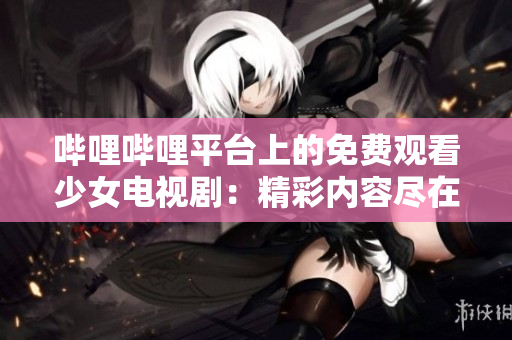 嗶哩嗶哩平臺上的免費觀看少女電視劇：精彩內(nèi)容盡在tv嗶哩嗶哩