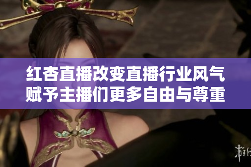 紅杏直播改變直播行業(yè)風(fēng)氣賦予主播們更多自由與尊重