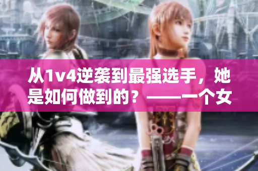 從1v4逆襲到最強(qiáng)選手，她是如何做到的？——一個女性選手的故事