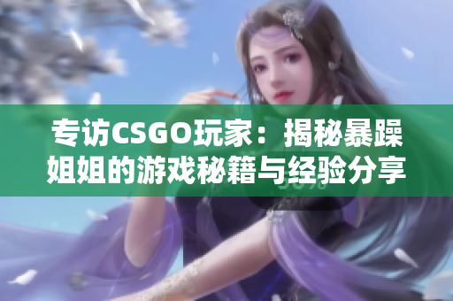 專(zhuān)訪CSGO玩家：揭秘暴躁姐姐的游戲秘籍與經(jīng)驗(yàn)分享