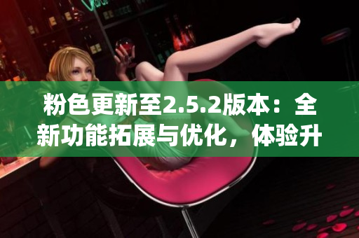 粉色更新至2.5.2版本：全新功能拓展與優(yōu)化，體驗(yàn)升級(jí)！(1)