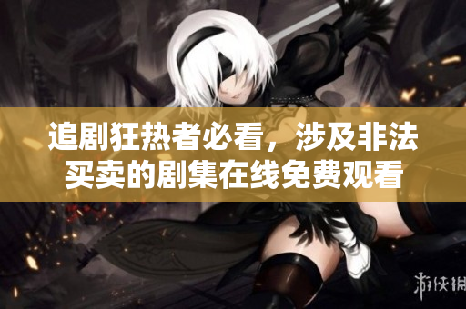追劇狂熱者必看，涉及非法買(mǎi)賣(mài)的劇集在線免費(fèi)觀看