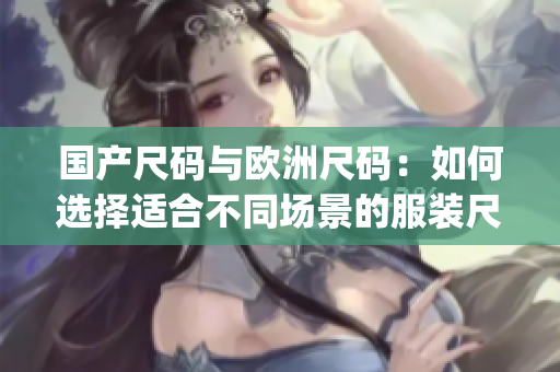 國產(chǎn)尺碼與歐洲尺碼：如何選擇適合不同場景的服裝尺碼？(1)