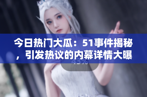今日熱門(mén)大瓜：51事件揭秘，引發(fā)熱議的內(nèi)幕詳情大曝光