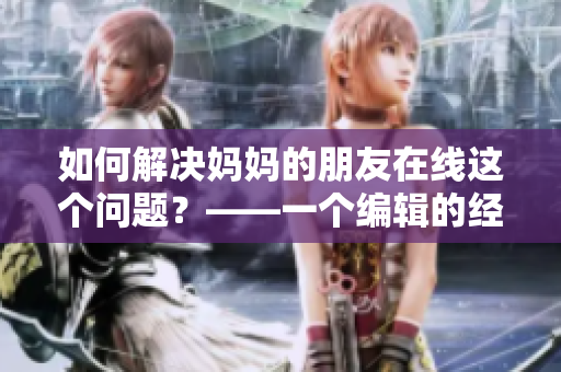 如何解決媽媽的朋友在線這個問題？——一個編輯的經(jīng)驗分享