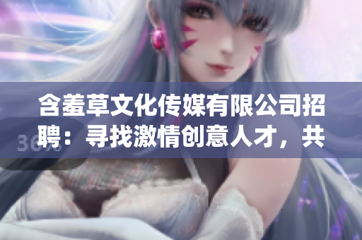 含羞草文化傳媒有限公司招聘：尋找激情創(chuàng)意人才，共繪未來文化之路(1)