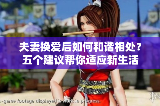 夫妻換愛后如何和諧相處？五個(gè)建議幫你適應(yīng)新生活