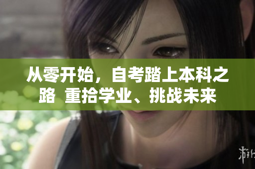 從零開始，自考踏上本科之路  重拾學業(yè)、挑戰(zhàn)未來