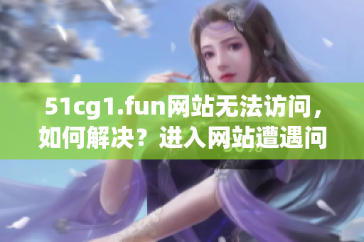 51cg1.fun網(wǎng)站無法訪問，如何解決？進入網(wǎng)站遭遇問題？