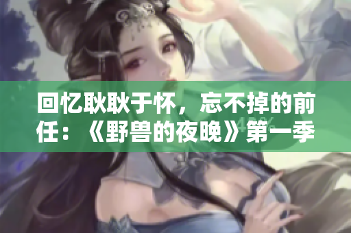 回憶耿耿于懷，忘不掉的前任：《野獸的夜晚》第一季