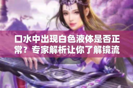 口水中出現(xiàn)白色液體是否正常？專家解析讓你了解鏡流的奧秘