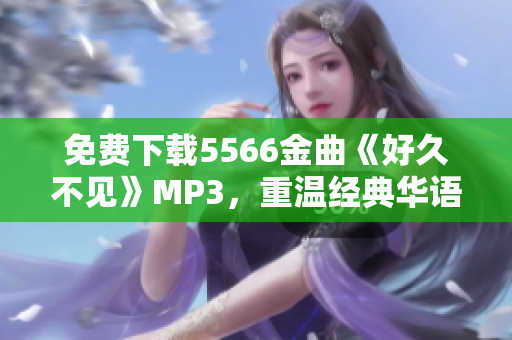 免費下載5566金曲《好久不見》MP3，重溫經(jīng)典華語流行樂