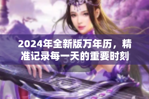 2024年全新版萬年歷，精準(zhǔn)記錄每一天的重要時刻