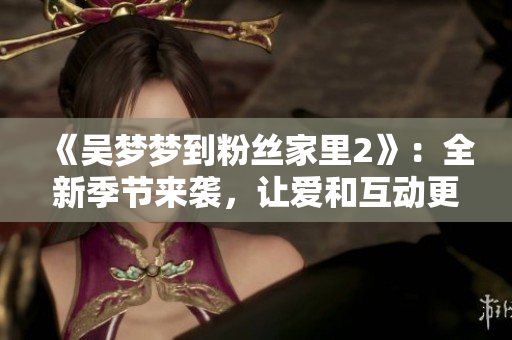 《吳夢(mèng)夢(mèng)到粉絲家里2》：全新季節(jié)來襲，讓愛和互動(dòng)更近 在線觀看