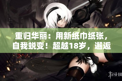 重歸華麗：用新紙巾紙張，自我蛻變！超越18歲，邂逅更好的自己！