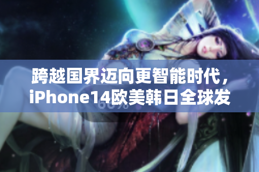 跨越國界邁向更智能時代，iPhone14歐美韓日全球發(fā)售