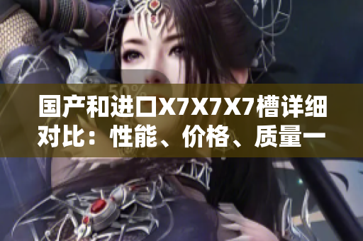 國產(chǎn)和進(jìn)口X7X7X7槽詳細(xì)對比：性能、價格、質(zhì)量一網(wǎng)打盡