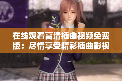 在線觀看高清插曲視頻免費(fèi)版：盡情享受精彩插曲影視片段