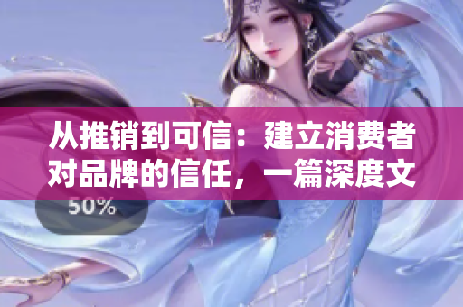 從推銷到可信：建立消費(fèi)者對品牌的信任，一篇深度文章