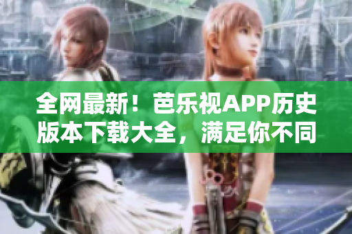 全網(wǎng)最新！芭樂視APP歷史版本下載大全，滿足你不同需求！