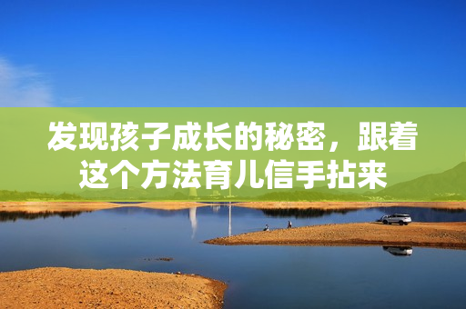 發(fā)現(xiàn)孩子成長的秘密，跟著這個(gè)方法育兒信手拈來
