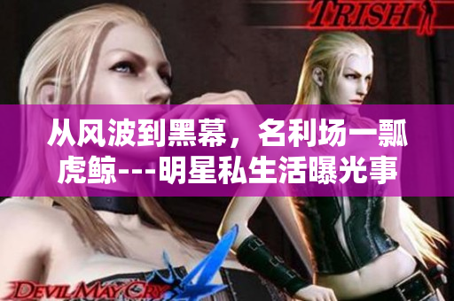從風(fēng)波到黑幕，名利場(chǎng)一瓢虎鯨---明星私生活曝光事件再掀波瀾