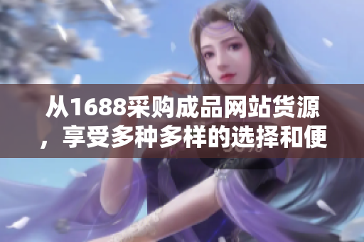 從1688采購(gòu)成品網(wǎng)站貨源，享受多種多樣的選擇和便捷服務(wù)