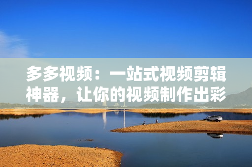 多多視頻：一站式視頻剪輯神器，讓你的視頻制作出彩！