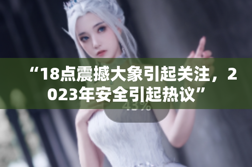 “18點(diǎn)震撼大象引起關(guān)注，2023年安全引起熱議”