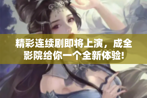 精彩連續(xù)劇即將上演，成全影院給你一個(gè)全新體驗(yàn)!
