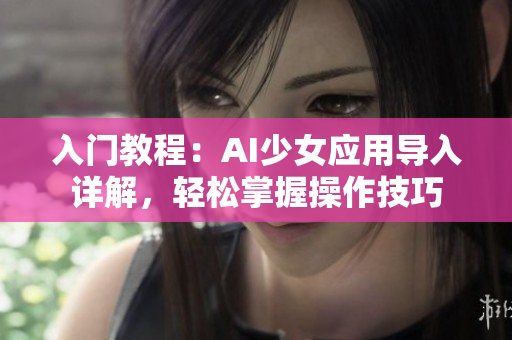 入門教程：AI少女應(yīng)用導(dǎo)入詳解，輕松掌握操作技巧
