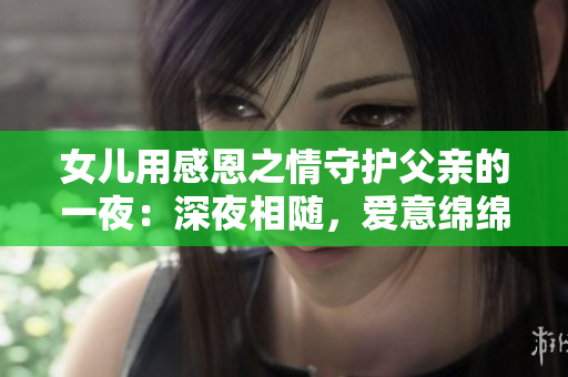 女兒用感恩之情守護(hù)父親的一夜：深夜相隨，愛意綿綿
