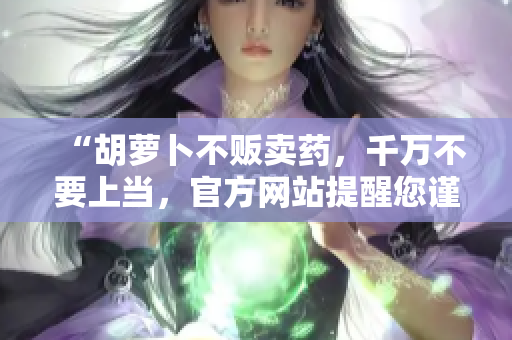“胡蘿卜不販賣藥，千萬不要上當(dāng)，官方網(wǎng)站提醒您謹(jǐn)慎購買！”