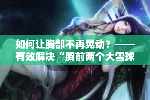 如何讓胸部不再晃動(dòng)？——有效解決“胸前兩個(gè)大雪球跟著抖動(dòng)”問題