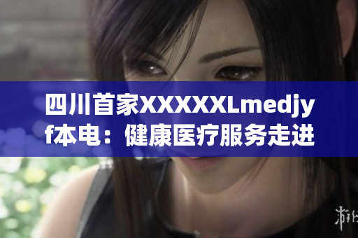 四川首家XXXXXLmedjyf本電：健康醫(yī)療服務(wù)走進(jìn)新時代(1)