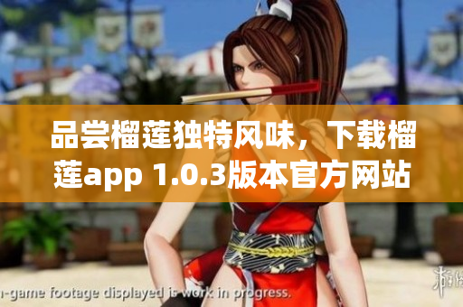 品嘗榴蓮獨特風(fēng)味，下載榴蓮app 1.0.3版本官方網(wǎng)站