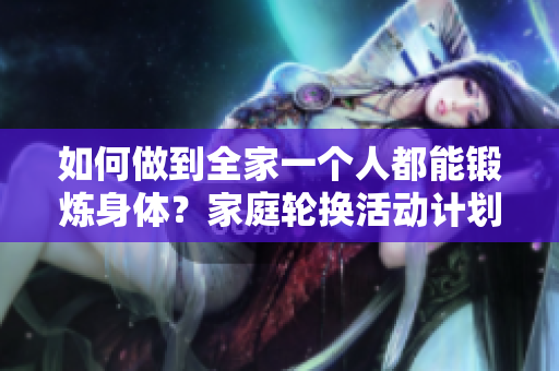 如何做到全家一個人都能鍛煉身體？家庭輪換活動計劃詳解