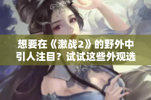 想要在《激戰(zhàn)2》的野外中引人注目？試試這些外觀選擇！
