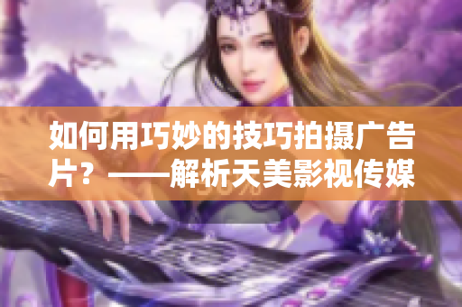 如何用巧妙的技巧拍攝廣告片？——解析天美影視傳媒的拍攝方法