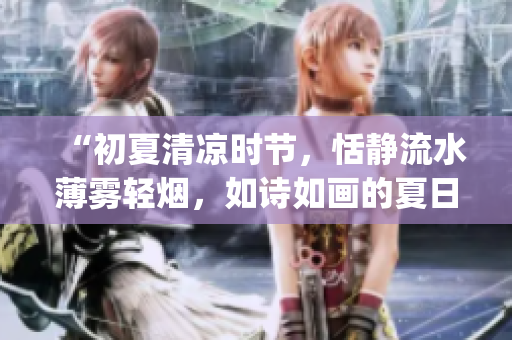 “初夏清涼時(shí)節(jié)，恬靜流水薄霧輕煙，如詩(shī)如畫的夏日景色”(1)