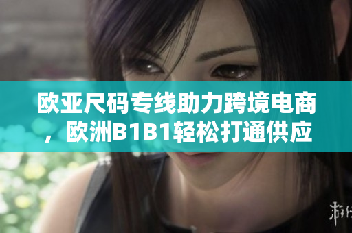 歐亞尺碼專線助力跨境電商，歐洲B1B1輕松打通供應鏈