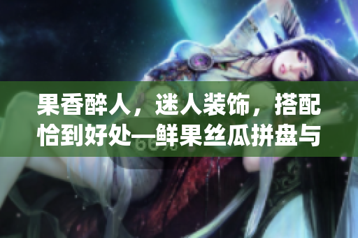 果香醉人，迷人裝飾，搭配恰到好處—鮮果絲瓜拼盤與香濃奶茶(1)