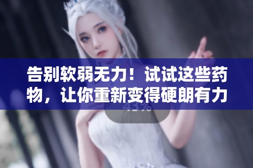 告別軟弱無力！試試這些藥物，讓你重新變得硬朗有力