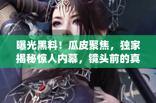 曝光黑料！瓜皮聚焦，獨(dú)家揭秘驚人內(nèi)幕，鏡頭前的真相讓人驚呆(1)