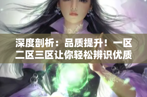 深度剖析：品質(zhì)提升！一區(qū)二區(qū)三區(qū)讓你輕松辨識優(yōu)質(zhì)產(chǎn)品