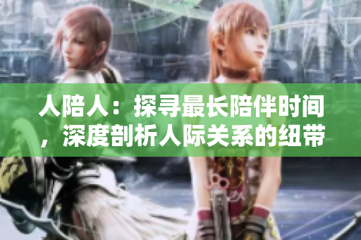 人陪人：探尋最長陪伴時間，深度剖析人際關系的紐帶與意義