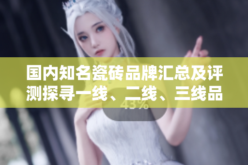 國內(nèi)知名瓷磚品牌匯總及評測探尋一線、二線、三線品牌的綜合實(shí)力